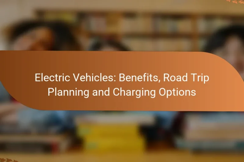 Electric Vehicles: Benefits, Road Trip Planning and Charging Options